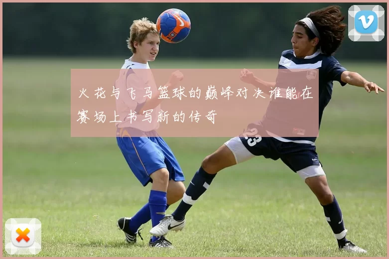 火花与飞马篮球的巅峰对决谁能在赛场上书写新的传奇