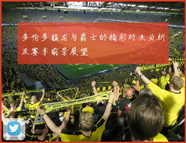 多伦多猛龙与爵士的精彩对决分析及赛季前景展望