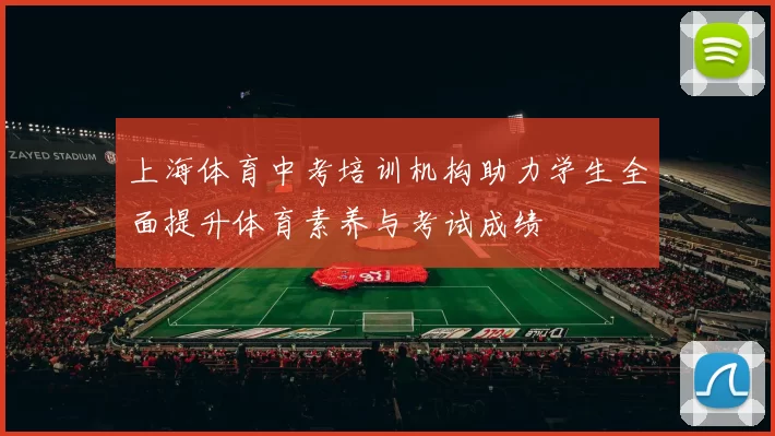 上海体育中考培训机构助力学生全面提升体育素养与考试成绩