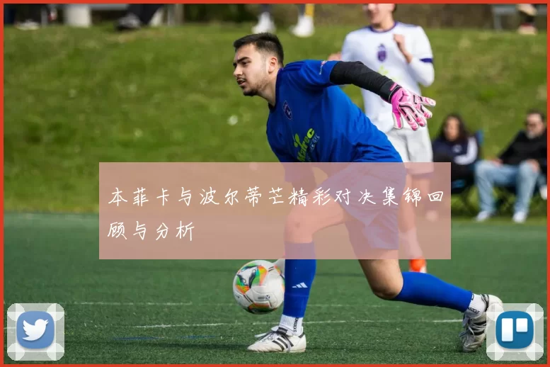 本菲卡与波尔蒂芒精彩对决集锦回顾与分析