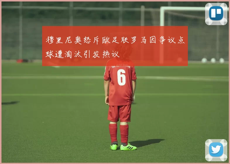 穆里尼奥怒斥欧足联罗马因争议点球遭淘汰引发热议