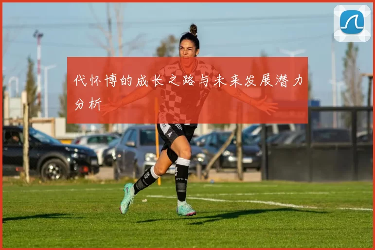 代怀博的成长之路与未来发展潜力分析