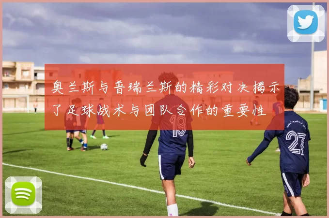 奥兰斯与普瑞兰斯的精彩对决揭示了足球战术与团队合作的重要性