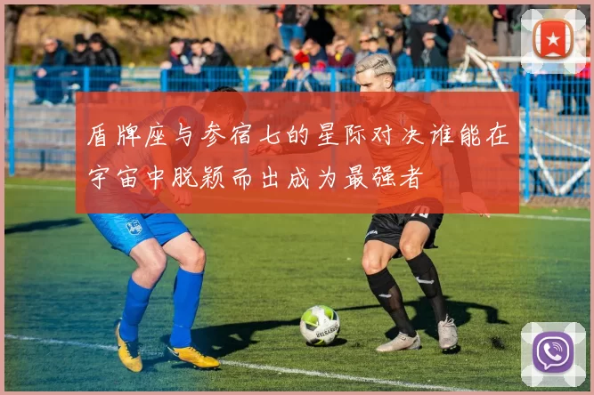 盾牌座与参宿七的星际对决谁能在宇宙中脱颖而出成为最强者