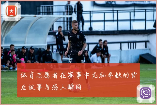 体育志愿者在赛事中无私奉献的背后故事与感人瞬间