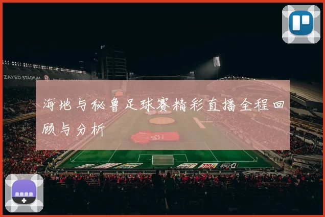 海地与秘鲁足球赛精彩直播全程回顾与分析