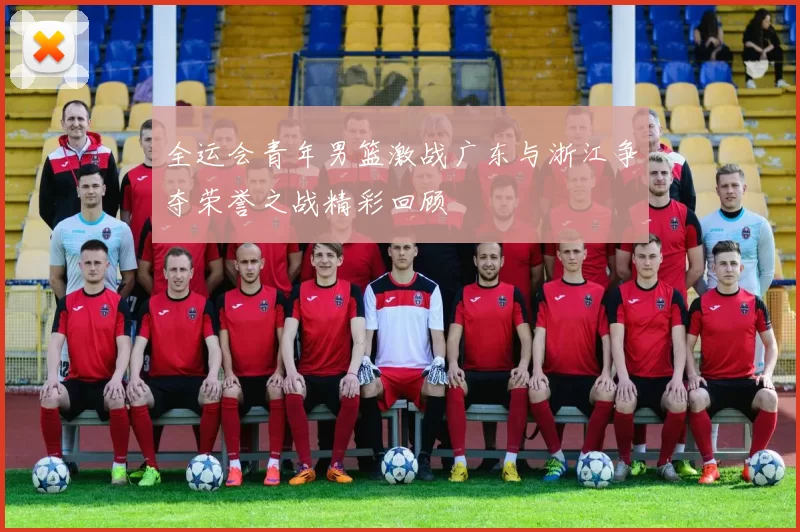 全运会青年男篮激战广东与浙江争夺荣誉之战精彩回顾