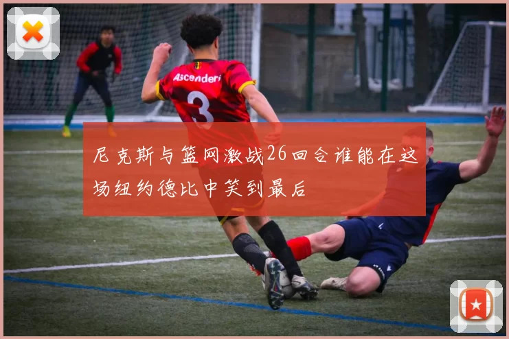 尼克斯与篮网激战26回合谁能在这场纽约德比中笑到最后