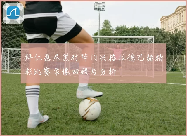 拜仁慕尼黑对阵门兴格拉德巴赫精彩比赛录像回顾与分析