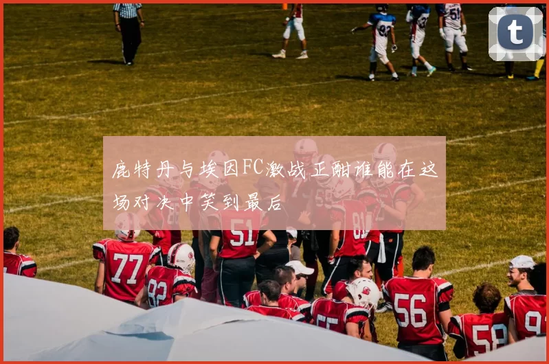 鹿特丹与埃因FC激战正酣谁能在这场对决中笑到最后