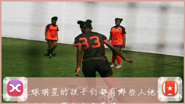 足球明星的孩子们都有哪些人他们的成长故事和未来展望