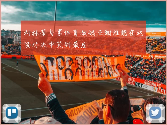 科林蒂与累体育激战正酣谁能在这场对决中笑到最后